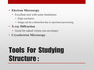 Tools For Studying
Structure :
• Electron Microscopy
• Excellent tool with some limitations
• High resolution
• Image can be a distortion due to specimen processing
• X-ray Diffraction
• Good for naked virions (no envelope)
• Cryoelectron Microscopy
 