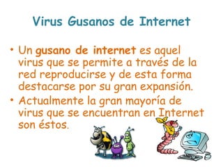 Virus Gusanos de Internet
• Un gusano de internet es aquel
virus que se permite a través de la
red reproducirse y de esta forma
destacarse por su gran expansión.
• Actualmente la gran mayoría de
virus que se encuentran en Internet
son éstos.
 