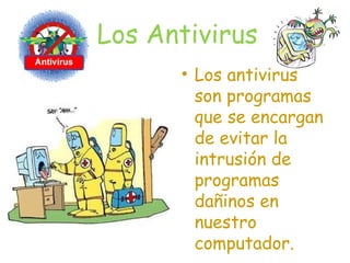 Los Antivirus
• Los antivirus
son programas
que se encargan
de evitar la
intrusión de
programas
dañinos en
nuestro
computador.
 