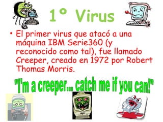 1º Virus
• El primer virus que atacó a una
máquina IBM Serie360 (y
reconocido como tal), fue llamado
Creeper, creado en 1972 por Robert
Thomas Morris.
 