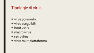 Tipologie di virus
 virus polimorfici
 virus eseguibili
 boot virus
 macro virus
 retrovirus
 virus multipiattaforma
 