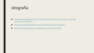 sitografia
■ https://www.repubblica.it/tecnologia/2014/11/24/news/virus_regin_spia_dati-
101285203/?ref=search
■ https://www.bitdefender.it/resourcecenter/virus-encyclopedia/
■ https://tecnologia.libero.it/i-peggiori-virus-del-2017-17846
 
