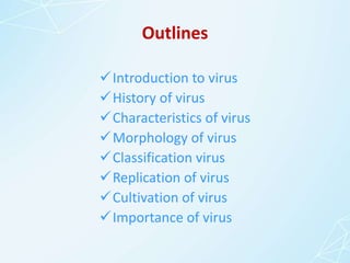 Outlines
Introduction to virus
History of virus
Characteristics of virus
Morphology of virus
Classification virus
Replication of virus
Cultivation of virus
Importance of virus
 