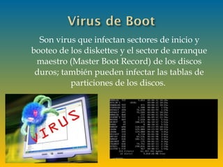 Son virus que infectan sectores de inicio y
booteo de los diskettes y el sector de arranque
maestro (Master Boot Record) de los discos
duros; también pueden infectar las tablas de
particiones de los discos. 
 