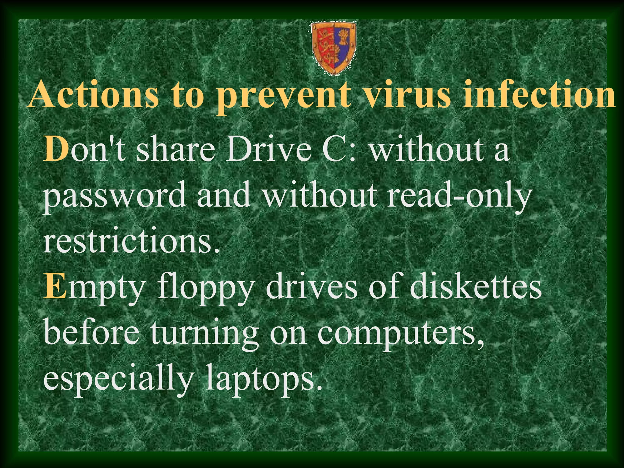 Actions to prevent virus infection
Don't share Drive C: without a
password and without read-only
restrictions.
Empty floppy drives of diskettes
before turning on computers,
especially laptops.
 