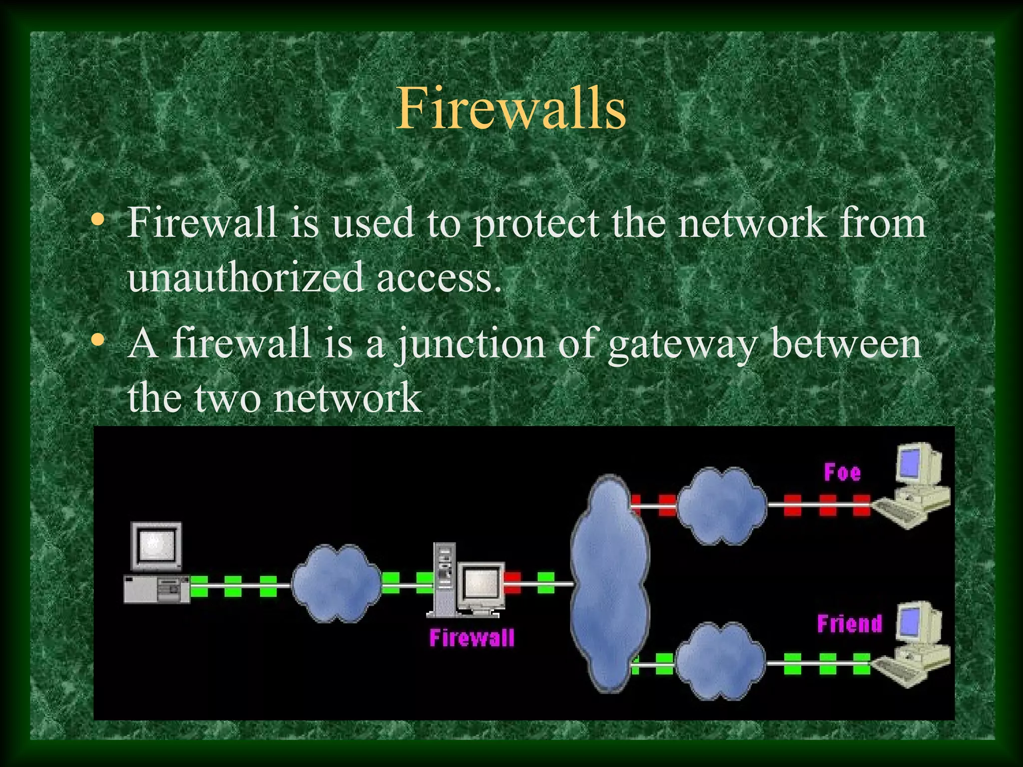 Firewalls
• Firewall is used to protect the network from
unauthorized access.
• A firewall is a junction of gateway between
the two network
 