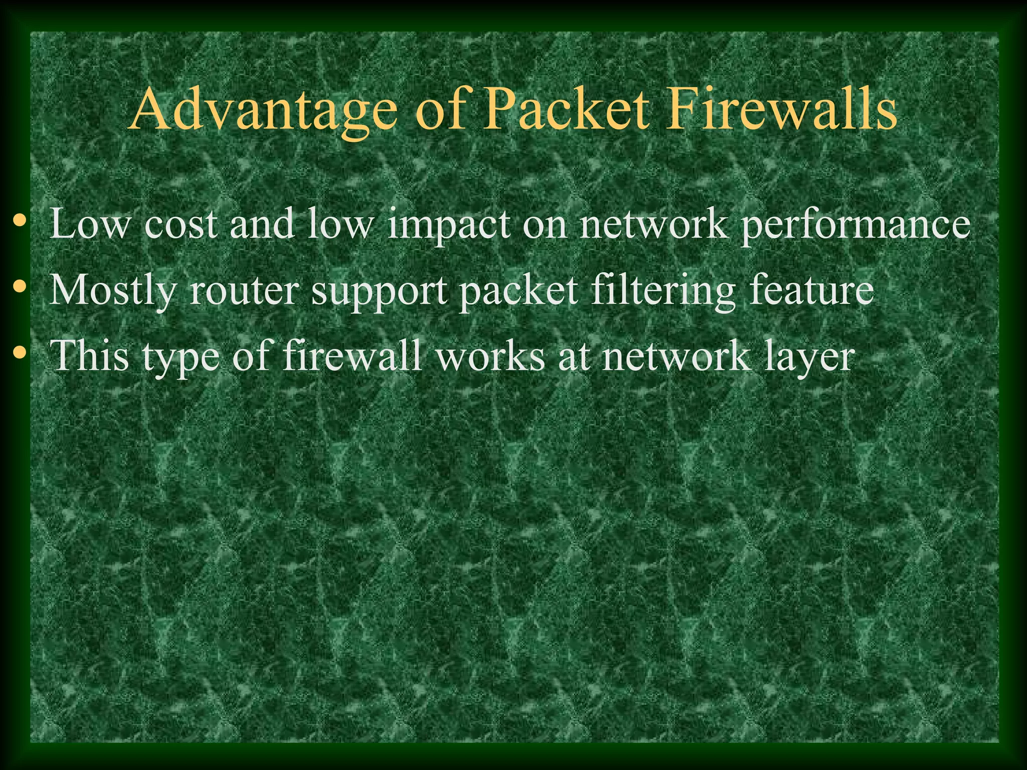 Advantage of Packet Firewalls
• Low cost and low impact on network performance
• Mostly router support packet filtering feature
• This type of firewall works at network layer
 