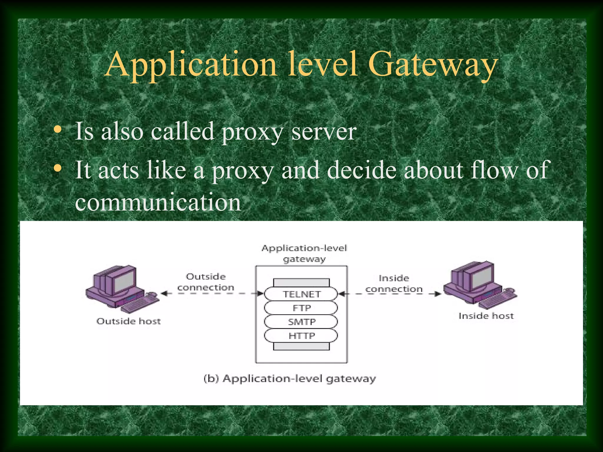 Application level Gateway
• Is also called proxy server
• It acts like a proxy and decide about flow of
communication
 