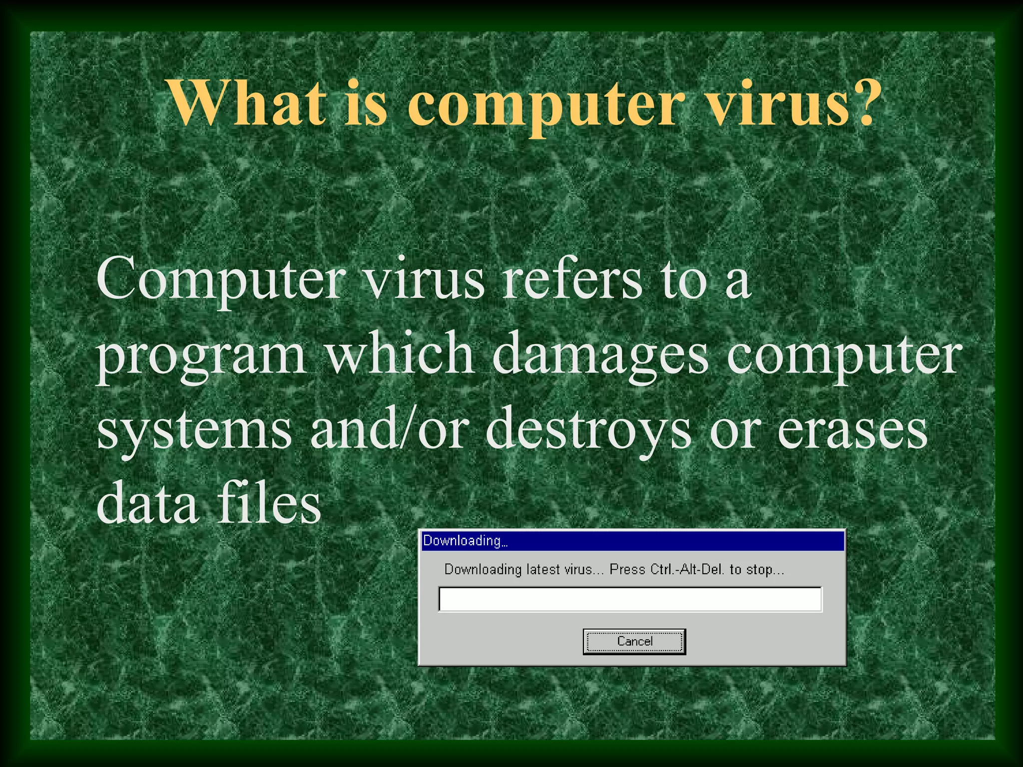 What is computer virus?
Computer virus refers to a
program which damages computer
systems and/or destroys or erases
data files
 