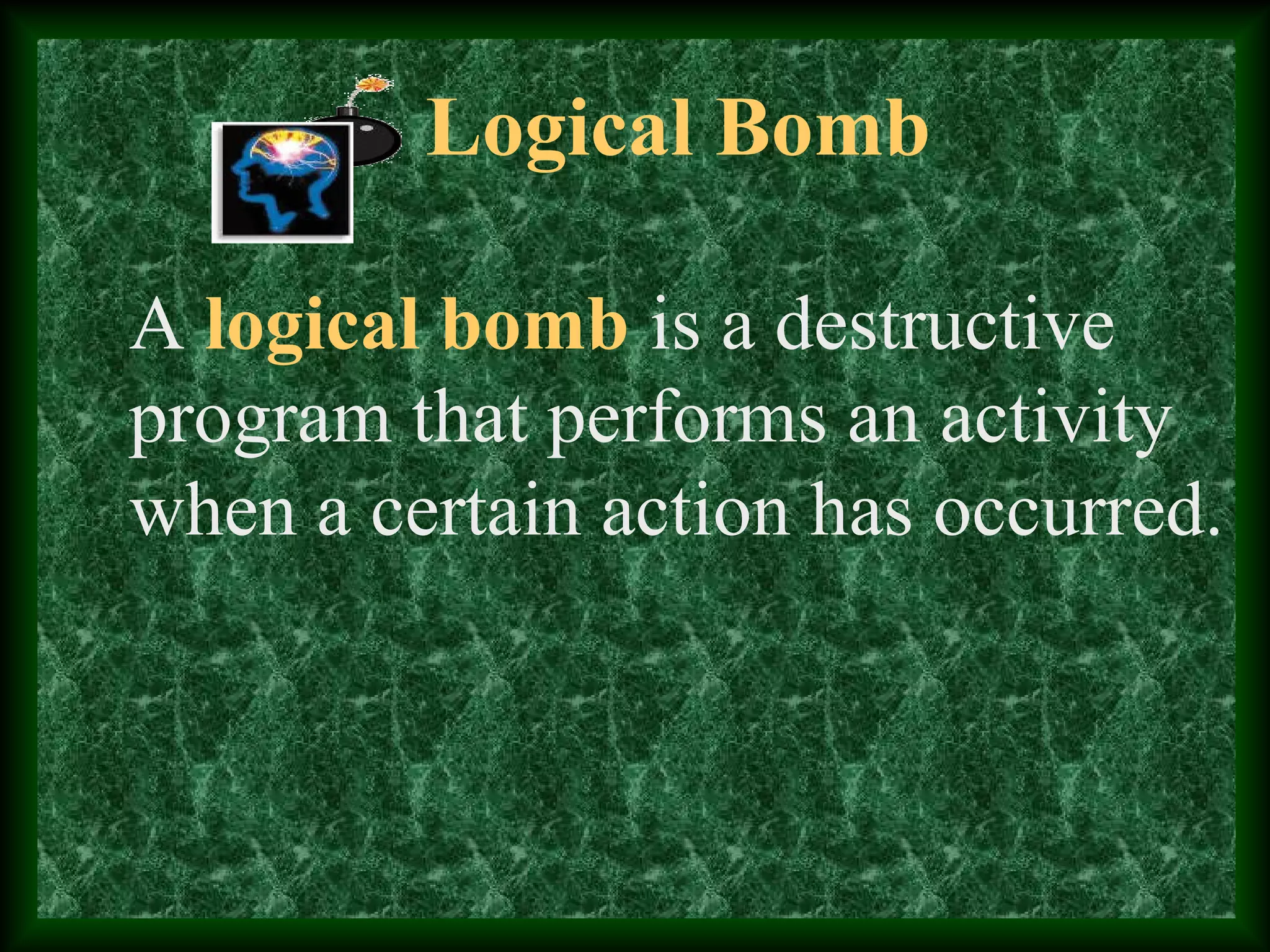 Logical Bomb
A logical bomb is a destructive
program that performs an activity
when a certain action has occurred.
 