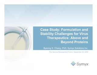 Case Study: Formulation and
Stability Ch ll
St bilit Challenges for Virus
                    f Vi
    Therapeutics: Above and
             Beyond Proteins
 Byeong S. Chang, PhD, Symyx Solutions Inc.
      The Vaccine Development F
      Th V i D        l     t Forum, S t b 23 2009
                                     September 23,
 