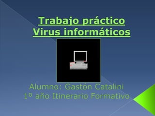 Trabajo práctico Virus informáticos Alumno: Gastón Catalini 1º año Itinerario Formativo 