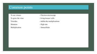 Common points
• To see viruses - Electron microscope
• To grow the virus - living tissues/ cells
• Viricides - inhibit the multiplications
• Mutation - High rate
• Multiplication - Intracellular
 