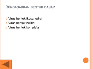 BERDASARKAN BENTUK DASAR
 Virus bentuk ikosahedral
 Virus bentuk helikal
 Virus bentuk kompleks
 