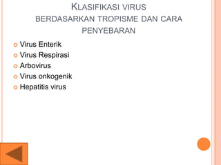 KLASIFIKASI VIRUS
BERDASARKAN TROPISME DAN CARA
PENYEBARAN
 Virus Enterik
 Virus Respirasi
 Arbovirus
 Virus onkogenik
 Hepatitis virus
 