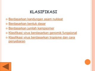 KLASIFIKASI
 Berdasarkan kandungan asam nukleat
 Berdasarkan bentuk dasar
 Berdasarkan jumlah kampsomer
 Klasifikasi virus berdasarkan genomik fungsional
 Klasifikasi virus berdasarkan tropisme dan cara
penyebaran
 