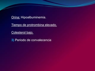 Orina: Hipoalbuminemia.
Tiempo de protrombina elevado.
Colesterol bajo.
3) Periodo de convalecencia
 