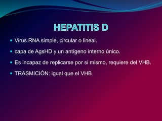  Virus RNA simple, circular o lineal.
 capa de AgsHD y un antígeno interno único.
 Es incapaz de replicarse por si mismo, requiere del VHB.
 TRASMICIÓN: igual que el VHB
 