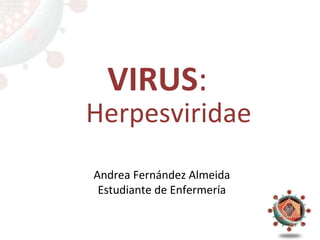 VIRUS : Herpesviridae Andrea Fernández Almeida Estudiante de Enfermería 