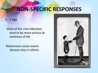 NON-SPECIFIC RESPONSES
• 1.Age
Most of the viral infections
tend to be more serious at
extremes of life
Rotaviruses cause severe
disease only in infants
 