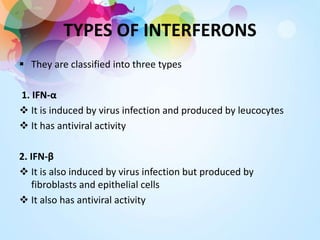 TYPES OF INTERFERONS
 They are classified into three types
1. IFN-α
 It is induced by virus infection and produced by leucocytes
 It has antiviral activity
2. IFN-β
 It is also induced by virus infection but produced by
fibroblasts and epithelial cells
 It also has antiviral activity
 