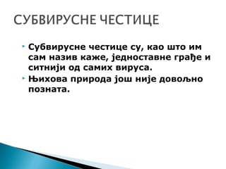  Субвирусне честице су, као што им
сам назив каже, једноставне грађе и
ситнији од самих вируса.
 Њихова природа још није довољно
позната.
 