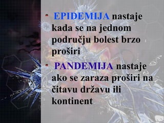 EPIDEMIJA nastaje
kada se na jednom
području bolest brzo
proširi
PANDEMIJA nastaje
ako se zaraza proširi na
čitavu državu ili
kontinent
 