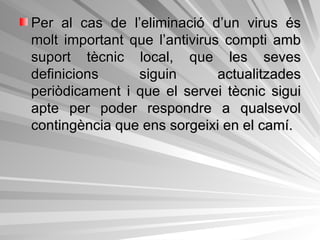 Per al cas de l’eliminació d’un virus és molt important que l’antivirus compti amb suport tècnic local, que les seves definicions siguin actualitzades periòdicament i que el servei tècnic sigui apte per poder respondre a qualsevol contingència que ens sorgeixi en el camí.  
