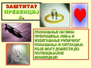 ЗАШТИТА?
ПРЕВЕНЦИЈ
А.
ПОЗНАВАЊЕ НАЧИНА
ПРЕНОШЕЊА ХИВ-а И
ИЗБЕГАВАЊЕ РИЗИЧНОГ
ПОНАШАЊА И СИТУАЦИЈА
КОЈЕ МОГУ ДОВЕСТИ ДО
ПОТЕНЦИЈАЛНЕ
ИНФЕКЦИЈЕ!

 