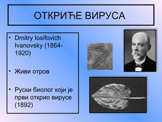 ОТКРИЋЕ ВИРУСА
• Dmitry Iosifovich
Ivanovsky (18641920)
• Живи отров
• Руски биолог који је
први открио вирусе
(1892)

 