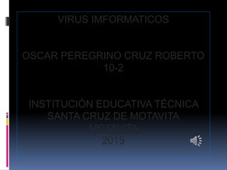 VIRUS IMFORMATICOS
OSCAR PEREGRINO CRUZ ROBERTO
10-2
INSTITUCIÓN EDUCATIVA TÉCNICA
SANTA CRUZ DE MOTAVITA
MOTAVITA
2015
 