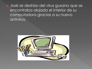  José se deshizo del virus gusano que se
encontraba alojado el interior de su
computadora gracias a su nuevo
antivirus.
 