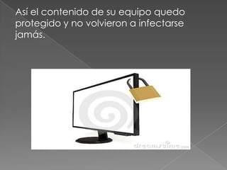 Así el contenido de su equipo quedo
protegido y no volvieron a infectarse
jamás.
 