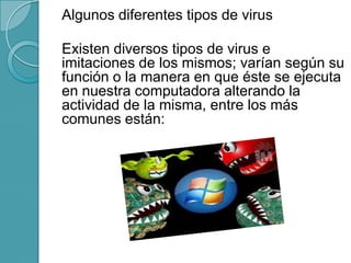 Algunos diferentes tipos de virus
Existen diversos tipos de virus e
imitaciones de los mismos; varían según su
función o la manera en que éste se ejecuta
en nuestra computadora alterando la
actividad de la misma, entre los más
comunes están:
 