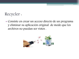 Recycler :
• Consiste en crear un acceso directo de un programa
y eliminar su aplicación original de modo que los
archivos no puedan ser vistos .
 