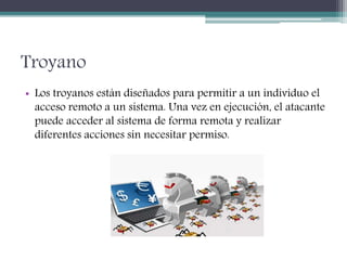 Troyano
• Los troyanos están diseñados para permitir a un individuo el
acceso remoto a un sistema. Una vez en ejecución, el atacante
puede acceder al sistema de forma remota y realizar
diferentes acciones sin necesitar permiso.
 