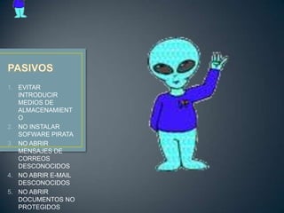 1. EVITAR
   INTRODUCIR
   MEDIOS DE
   ALMACENAMIENT
   O
2. NO INSTALAR
   SOFWARE PIRATA
3. NO ABRIR
   MENSAJES DE
   CORREOS
   DESCONOCIDOS
4. NO ABRIR E-MAIL
   DESCONOCIDOS
5. NO ABRIR
   DOCUMENTOS NO
   PROTEGIDOS
 