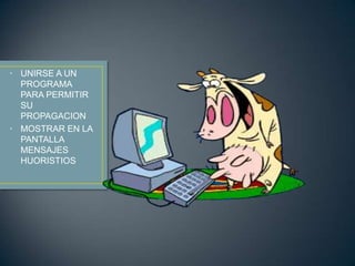 • UNIRSE A UN
  PROGRAMA
  PARA PERMITIR
  SU
  PROPAGACION
• MOSTRAR EN LA
  PANTALLA
  MENSAJES
  HUORISTIOS
 