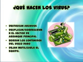 ¿QUÉ HACEN LOS VIRUS?


• Destrozan archivos
• Desplazan/sobrescribe
  n el sector de
  arranque principal
• Borran los contenidos
  del disco duro
• Dejan inutilizable el
  equipo.
 