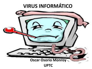 VIRUS INFORMÁTICO 
Oscar Osorio Monroy 
UPTC 
 