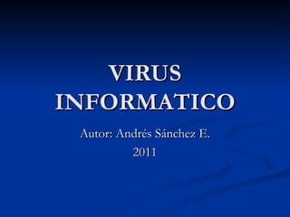 VIRUS INFORMATICO Autor: Andrés Sánchez E. 2011 