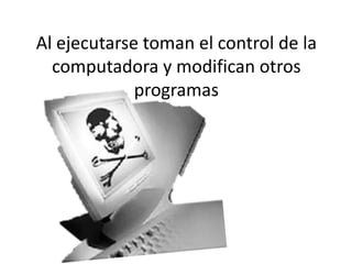 Al ejecutarse toman el control de la computadora y modifican otros programas 