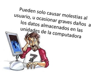 Pueden solo causar molestias al usuario, u ocasionar graves daños  a los datos almacenados en las unidades de la computadora