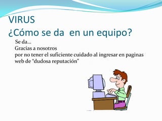 VIRUS
¿Cómo se da en un equipo?
 Se da…
 Gracias a nosotros
 por no tener el suficiente cuidado al ingresar en paginas
 web de “dudosa reputación”
 