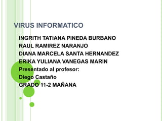 VIRUS INFORMATICO
 INGRITH TATIANA PINEDA BURBANO
 RAUL RAMIREZ NARANJO
 DIANA MARCELA SANTA HERNANDEZ
 ERIKA YULIANA VANEGAS MARIN
 Presentado al profesor:
 Diego Castaño
 GRADO 11-2 MAÑANA
 