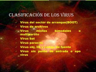 clasificación DE LOS VIRUS
     Virus del sector de arranque(BOOT)
     Virus de archivos
     Virus      mixtos      bimodales   o
      multipartito
     Virus bat
     Virus paracito
     Virus obj, lib y código de fuente
     Virus sin punto de entrada o epo
      virus
 