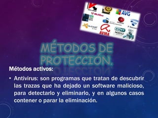 MÉTODOS DE
PROTECCIÓN.
Métodos activos:
• Antivirus: son programas que tratan de descubrir
las trazas que ha dejado un software malicioso,
para detectarlo y eliminarlo, y en algunos casos
contener o parar la eliminación.
 