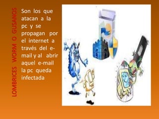 Son los que
atacan a la
pc y se
propagan por
el internet a
través del e-
mail y al abrir
aquel e-mail
la pc queda
infectada
