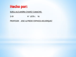 KARLA ALEJANDRA CHAVEZ CAMACHO.
2-01

N° LISTA : 16

PROFESOR: JOSE ALFREDO ESPINOZA BOJORQUEZ

 