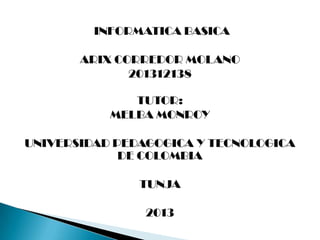 INFORMATICA BASICA
ARIX CORREDOR MOLANO
201312138
TUTOR:
MELBA MONROY
UNIVERSIDAD PEDAGOGICA Y TECNOLOGICA
DE COLOMBIA

TUNJA
2013

 